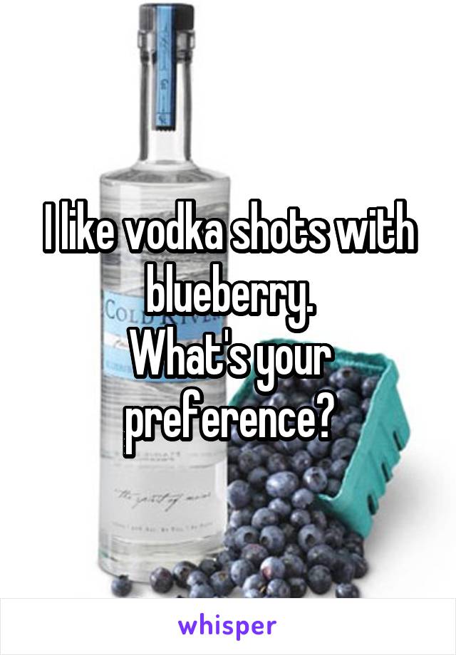 I like vodka shots with blueberry.
What's your preference?