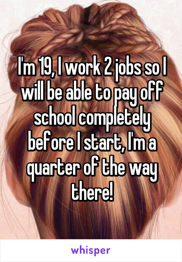 I'm 19, I work 2 jobs so I will be able to pay off school completely before I start, I'm a quarter of the way there!