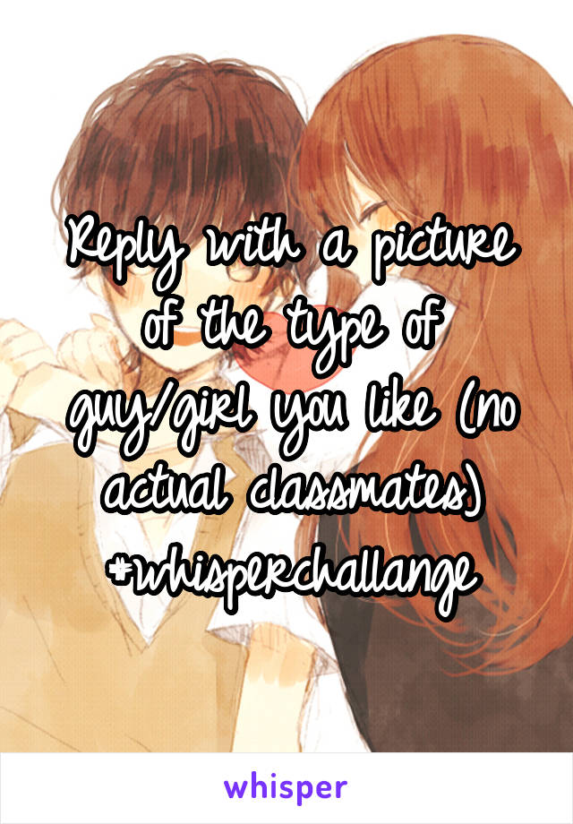 Reply with a picture of the type of guy/girl you like (no actual classmates)
#whisperchallange