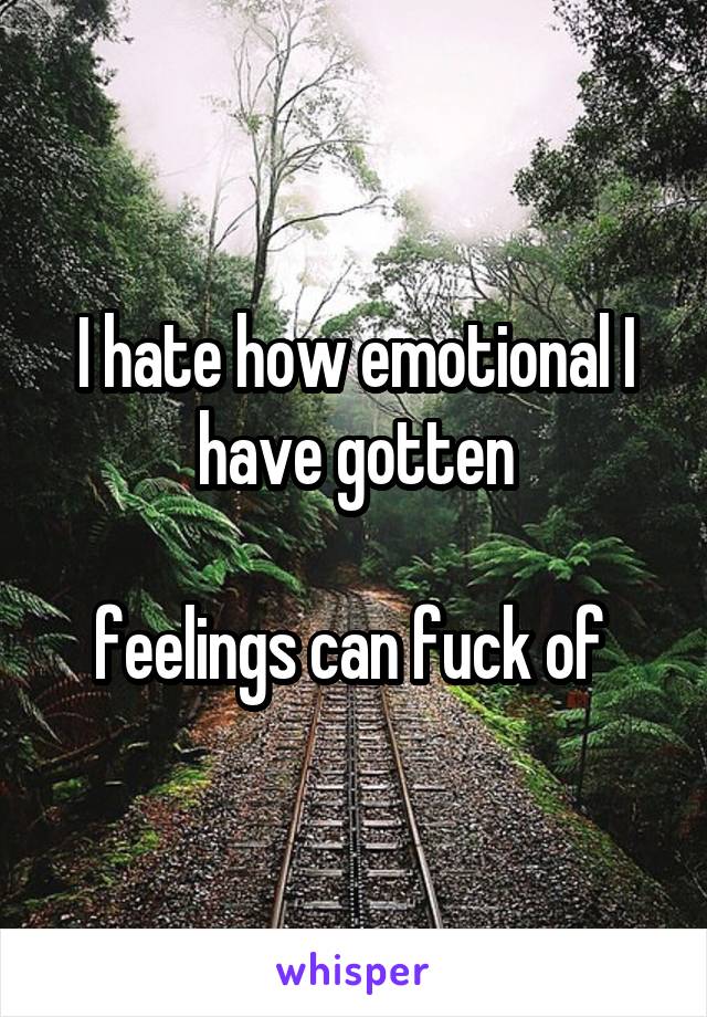 I hate how emotional I have gotten

feelings can fuck of 