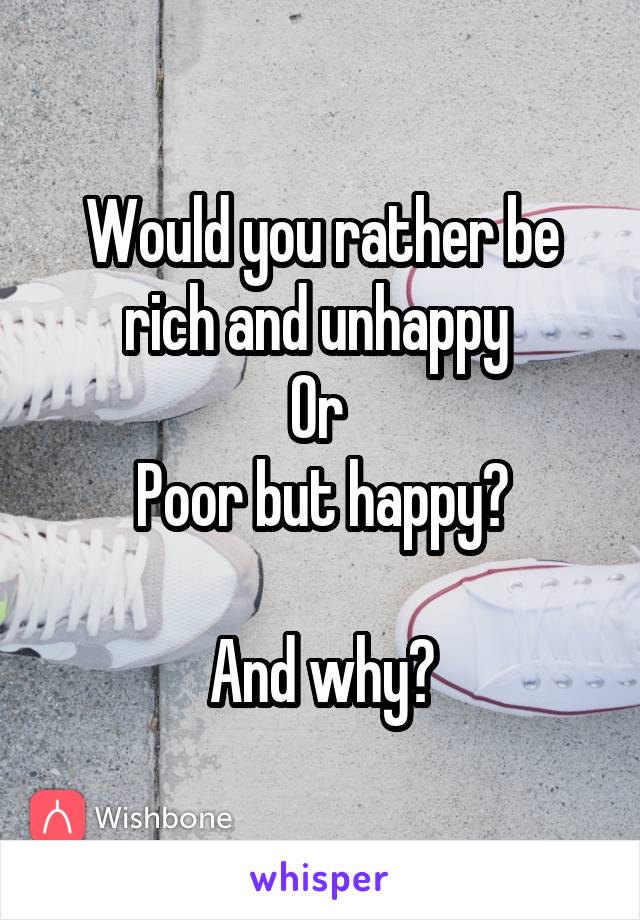 Would you rather be rich and unhappy 
Or 
Poor but happy?

And why?