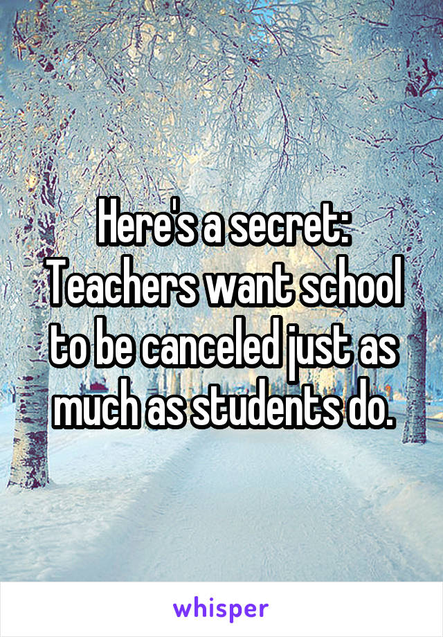 Here's a secret:
Teachers want school to be canceled just as much as students do.