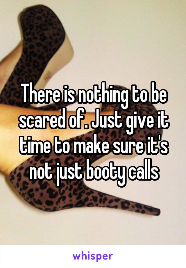 There is nothing to be scared of. Just give it time to make sure it's not just booty calls