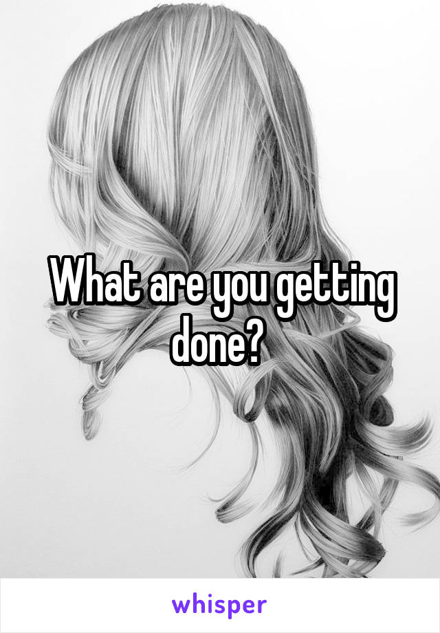 What are you getting done? 