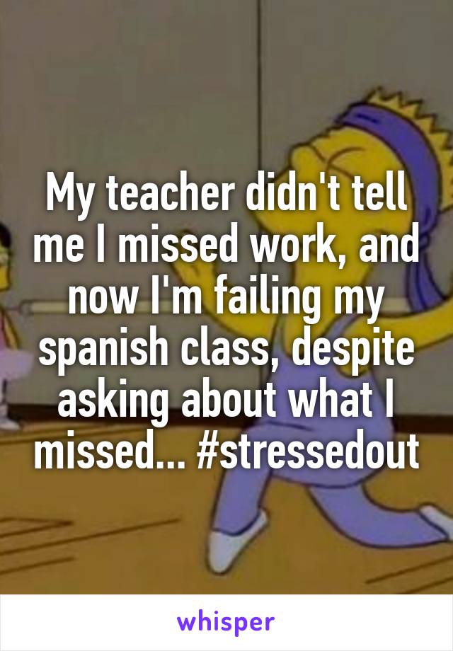 My teacher didn't tell me I missed work, and now I'm failing my spanish class, despite asking about what I missed... #stressedout