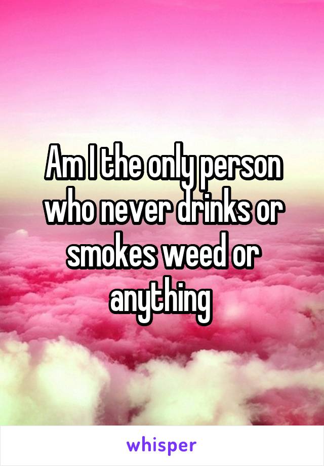 Am I the only person who never drinks or smokes weed or anything 