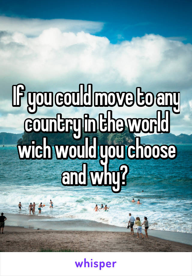 If you could move to any country in the world wich would you choose and why? 