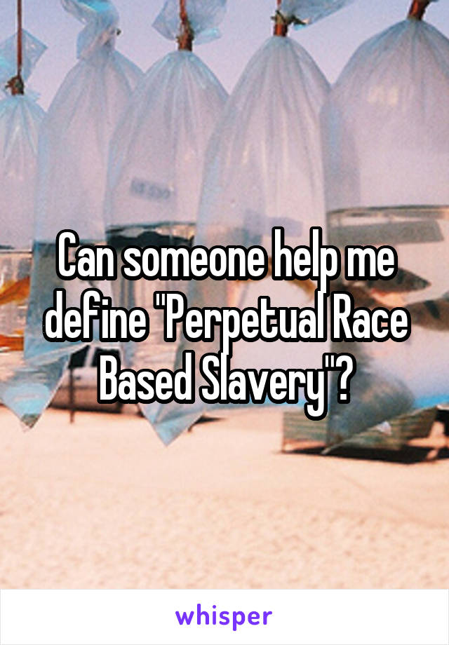 Can someone help me define "Perpetual Race Based Slavery"?