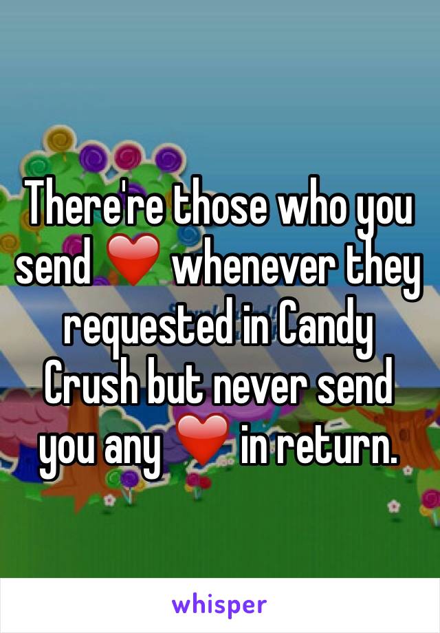 There're those who you send ❤️ whenever they requested in Candy Crush but never send you any ❤️ in return.