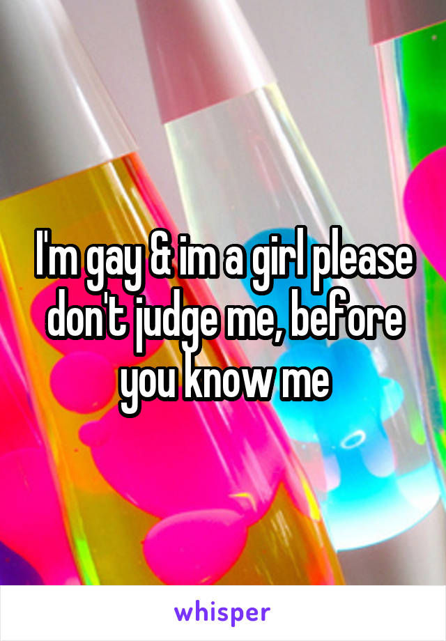 I'm gay & im a girl please don't judge me, before you know me