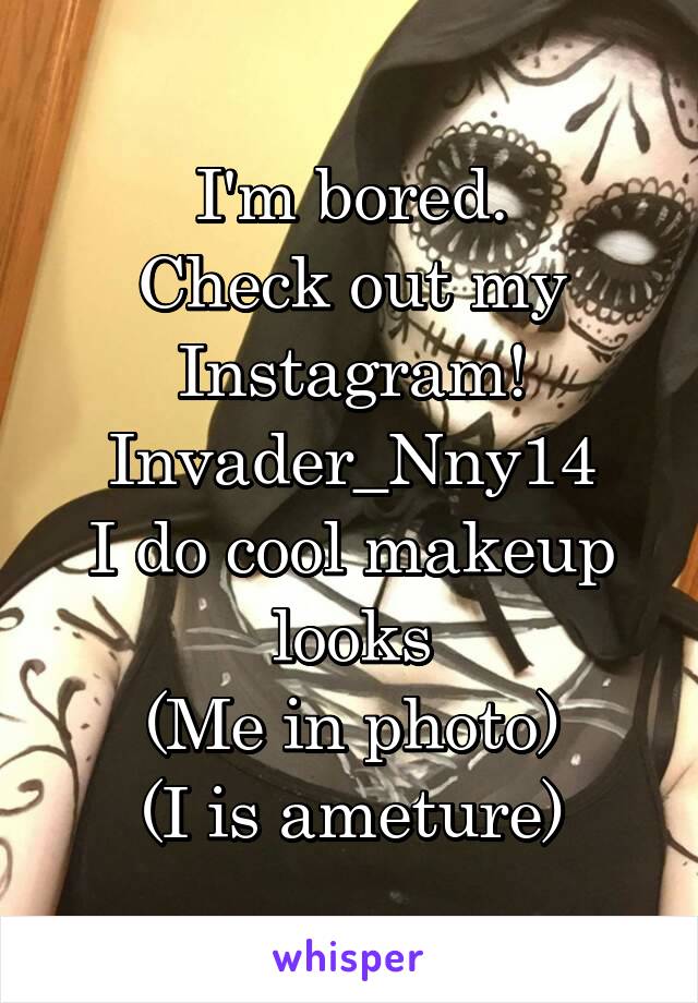 I'm bored.
Check out my Instagram!
Invader_Nny14
I do cool makeup looks
(Me in photo)
(I is ameture)