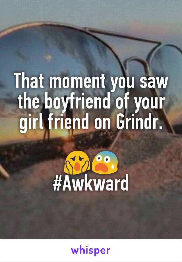 That moment you saw the boyfriend of your girl friend on Grindr.

😱😨
#Awkward