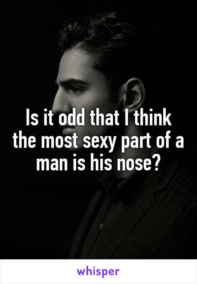 Is it odd that I think the most sexy part of a man is his nose?