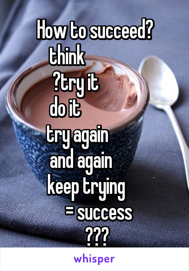 How to succeed?
 think                 
️try it           
 do it                  
try again          
and again        
keep trying     
   = success 
 ‏⁧‫