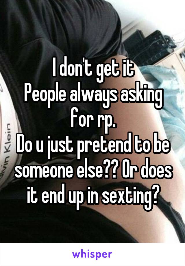 I don't get it
People always asking for rp.
Do u just pretend to be someone else?? Or does it end up in sexting?