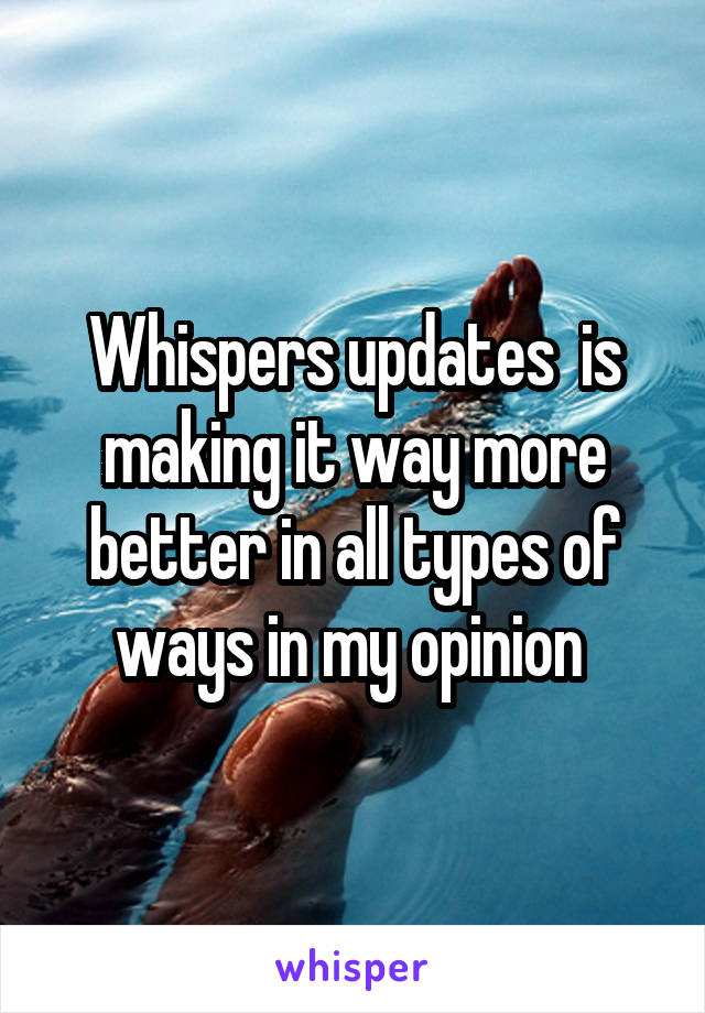 Whispers updates  is making it way more better in all types of ways in my opinion 