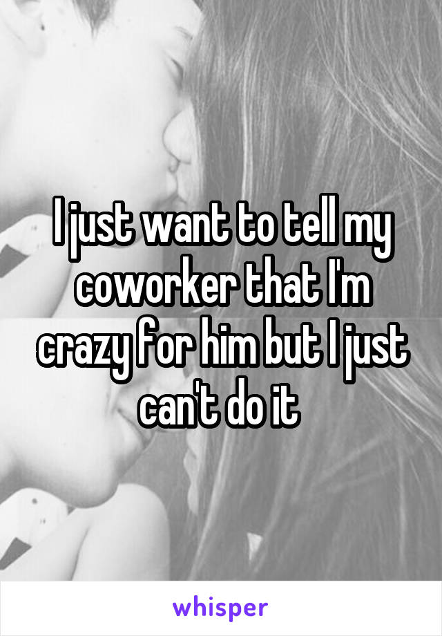 I just want to tell my coworker that I'm crazy for him but I just can't do it 