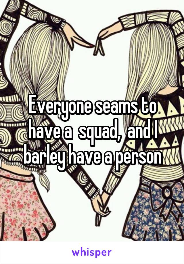 Everyone seams to have a  squad,  and I barley have a person