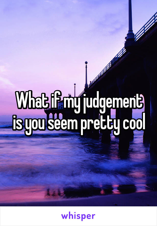 What if my judgement is you seem pretty cool