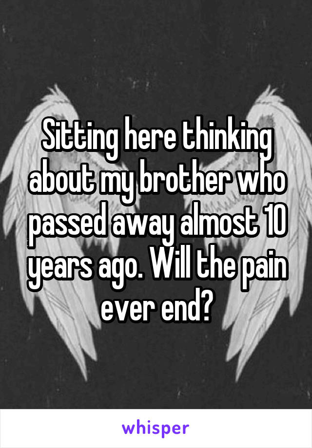 Sitting here thinking about my brother who passed away almost 10 years ago. Will the pain ever end?