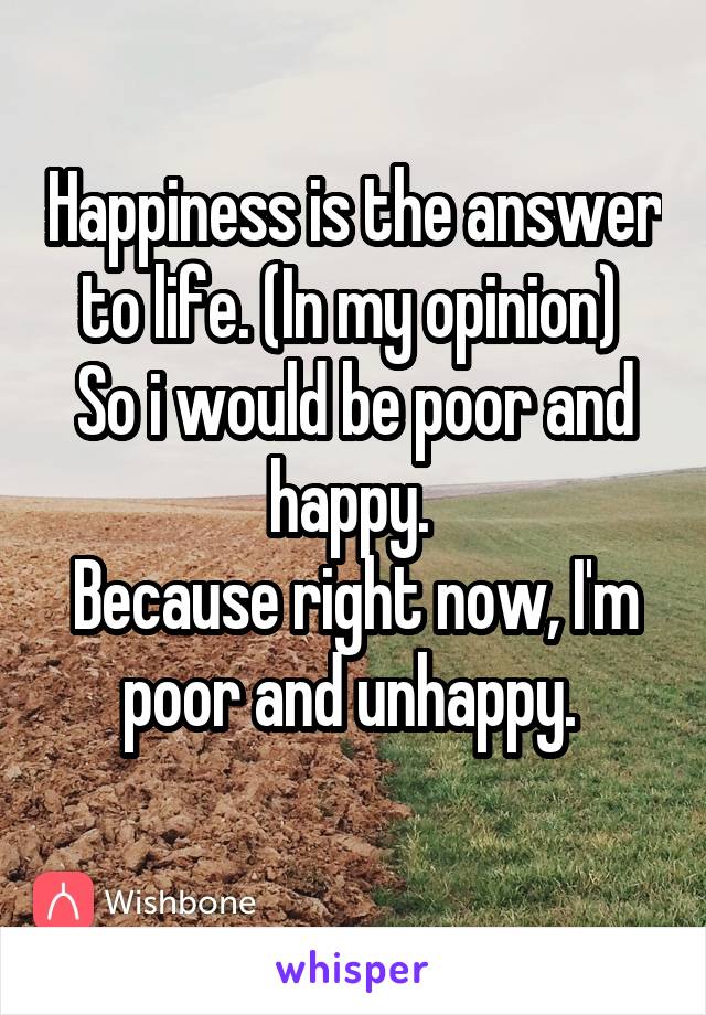 Happiness is the answer to life. (In my opinion) 
So i would be poor and happy. 
Because right now, I'm poor and unhappy. 
