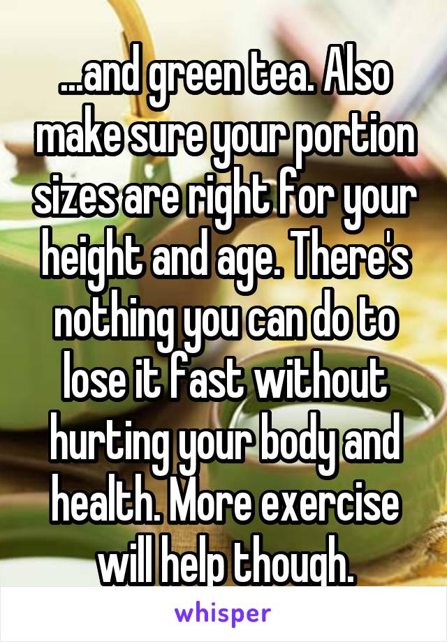 ...and green tea. Also make sure your portion sizes are right for your height and age. There's nothing you can do to lose it fast without hurting your body and health. More exercise will help though.