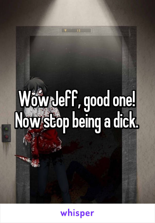 Wow Jeff, good one! 
Now stop being a dick. 