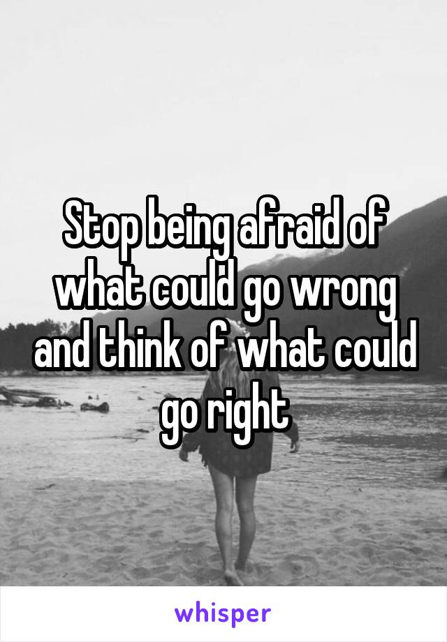 Stop being afraid of what could go wrong and think of what could go right