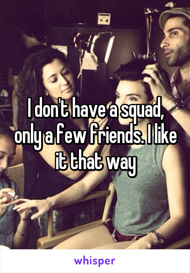 I don't have a squad, only a few friends. I like it that way