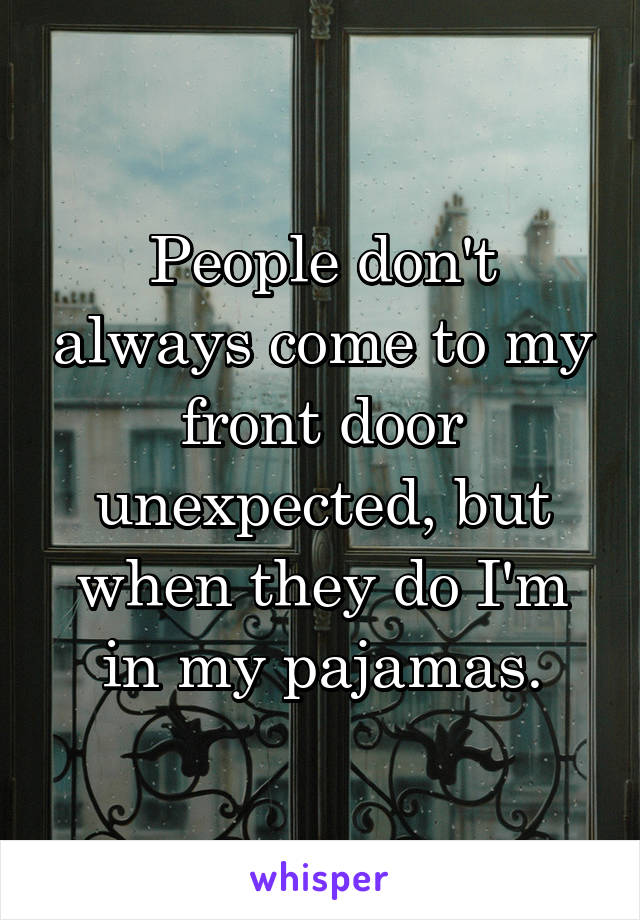 People don't always come to my front door unexpected, but when they do I'm in my pajamas.