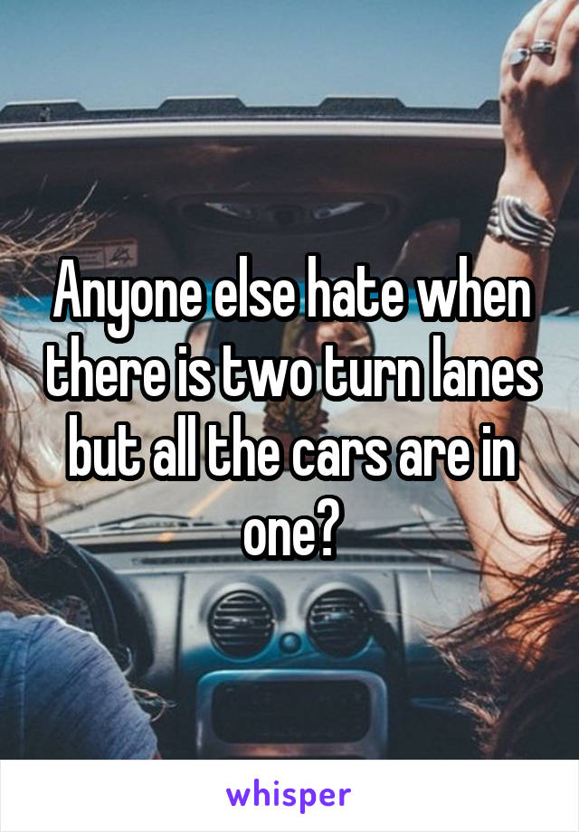 Anyone else hate when there is two turn lanes but all the cars are in one?