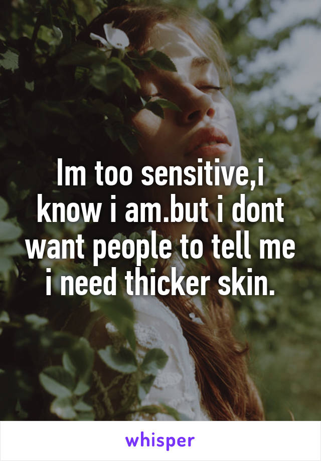 Im too sensitive,i know i am.but i dont want people to tell me i need thicker skin.