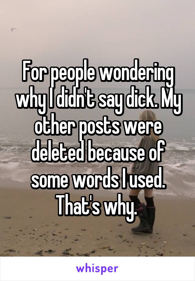 For people wondering why I didn't say dick. My other posts were deleted because of some words I used. That's why. 