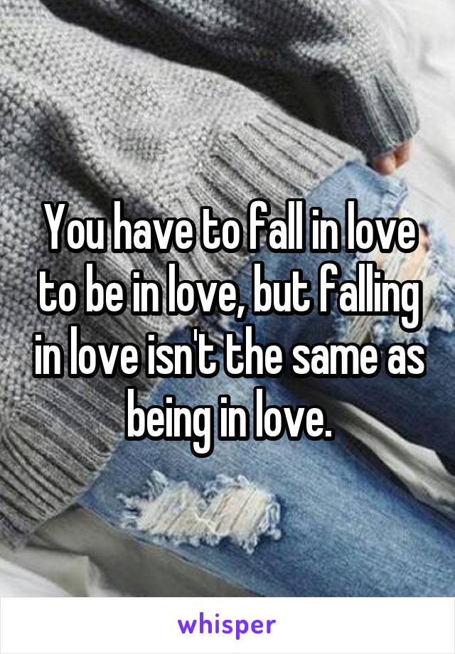 You have to fall in love to be in love, but falling in love isn't the same as being in love.