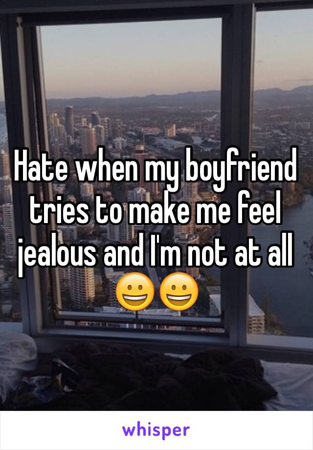 Hate when my boyfriend tries to make me feel jealous and I'm not at all 😀😀