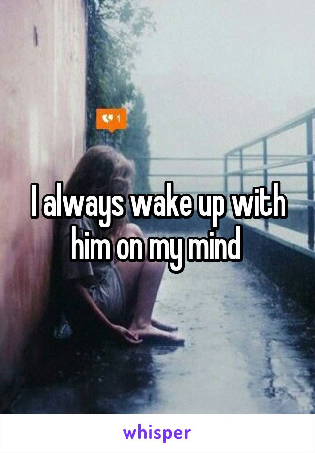 I always wake up with him on my mind 