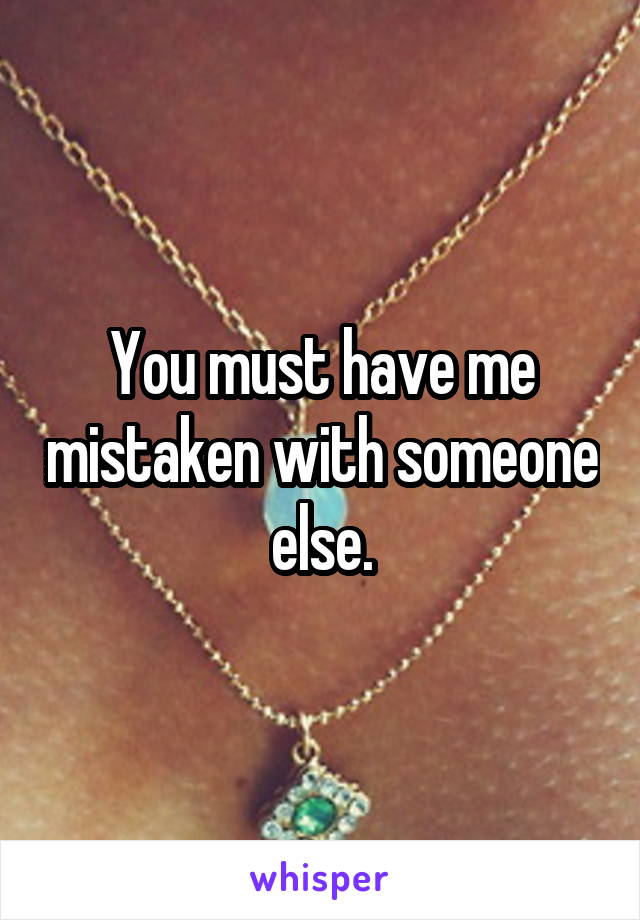 You must have me mistaken with someone else.