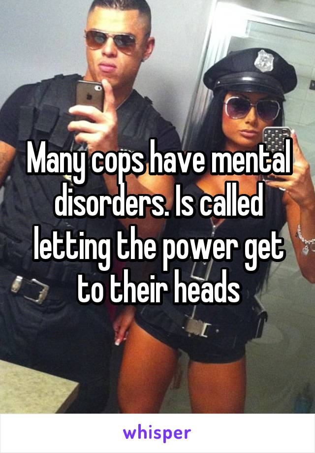 Many cops have mental disorders. Is called letting the power get to their heads