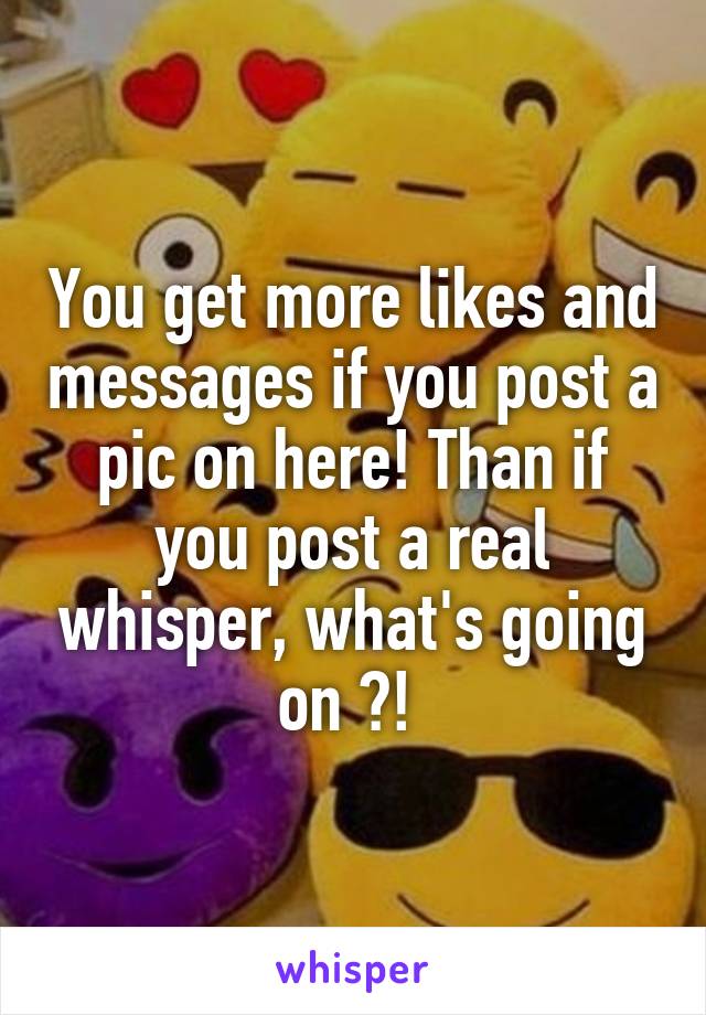 You get more likes and messages if you post a pic on here! Than if you post a real whisper, what's going on ?! 