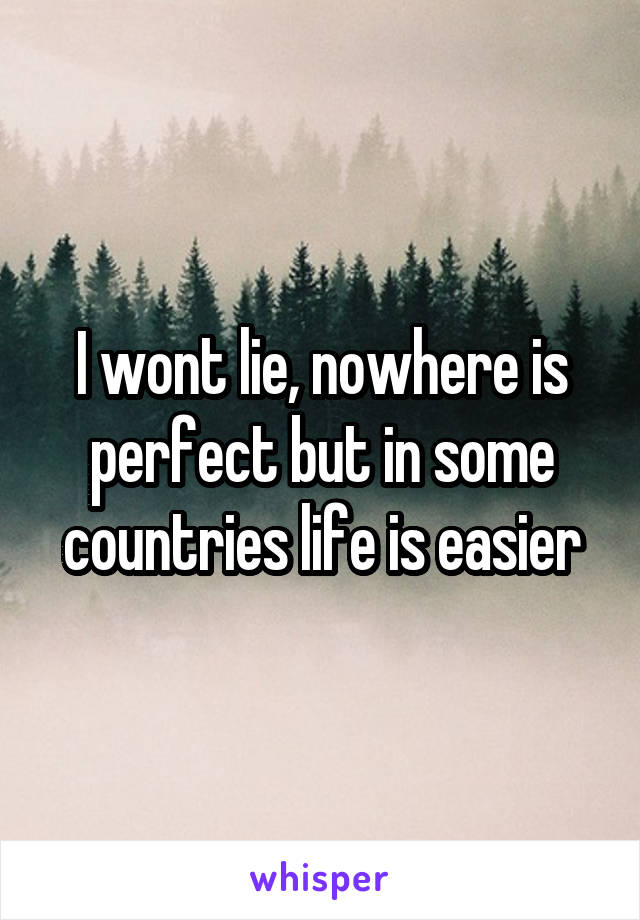 I wont lie, nowhere is perfect but in some countries life is easier