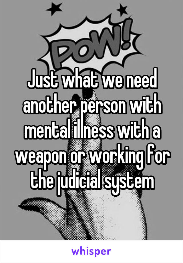 Just what we need another person with mental illness with a weapon or working for the judicial system