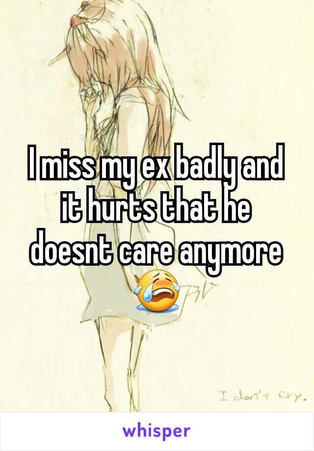 I miss my ex badly and it hurts that he doesnt care anymore 😭