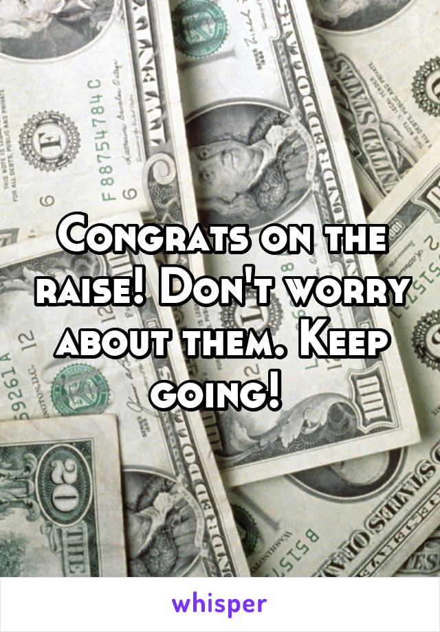 Congrats on the raise! Don't worry about them. Keep going! 