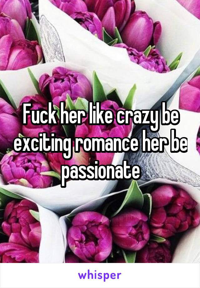 Fuck her like crazy be exciting romance her be passionate