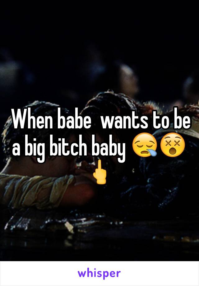  When babe  wants to be a big bitch baby 😪😵🖕