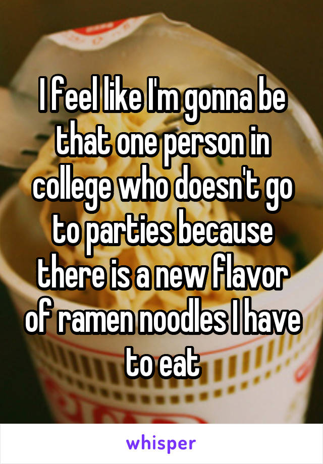 I feel like I'm gonna be that one person in college who doesn't go to parties because there is a new flavor of ramen noodles I have to eat