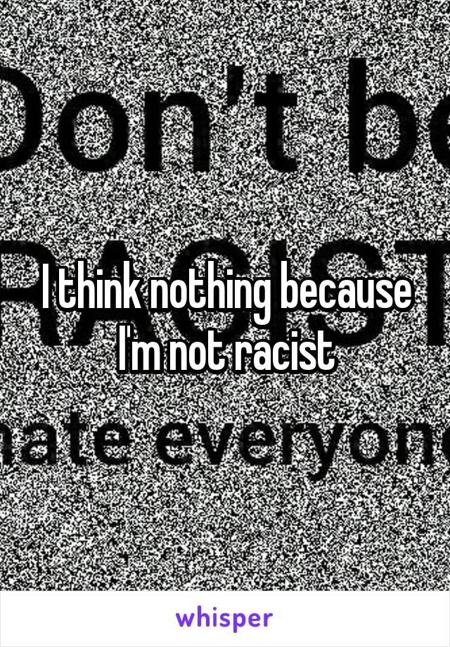 I think nothing because I'm not racist