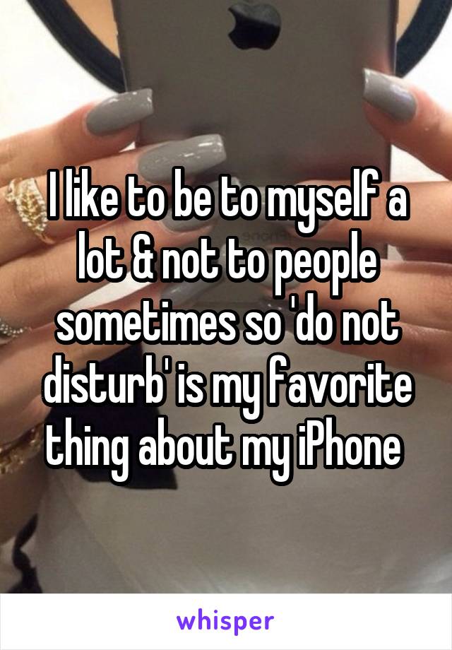 I like to be to myself a lot & not to people sometimes so 'do not disturb' is my favorite thing about my iPhone 