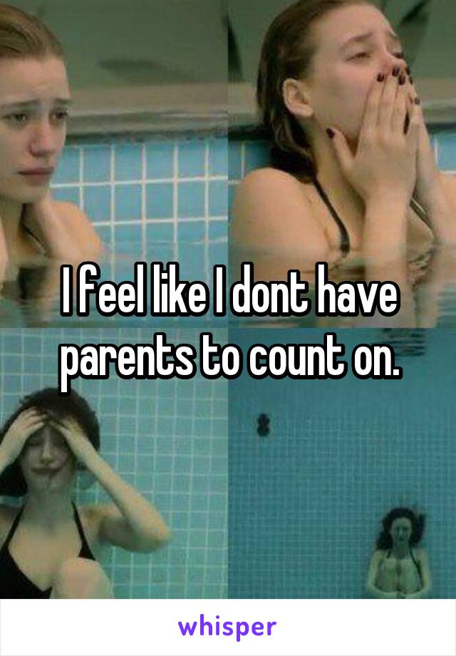 I feel like I dont have parents to count on.