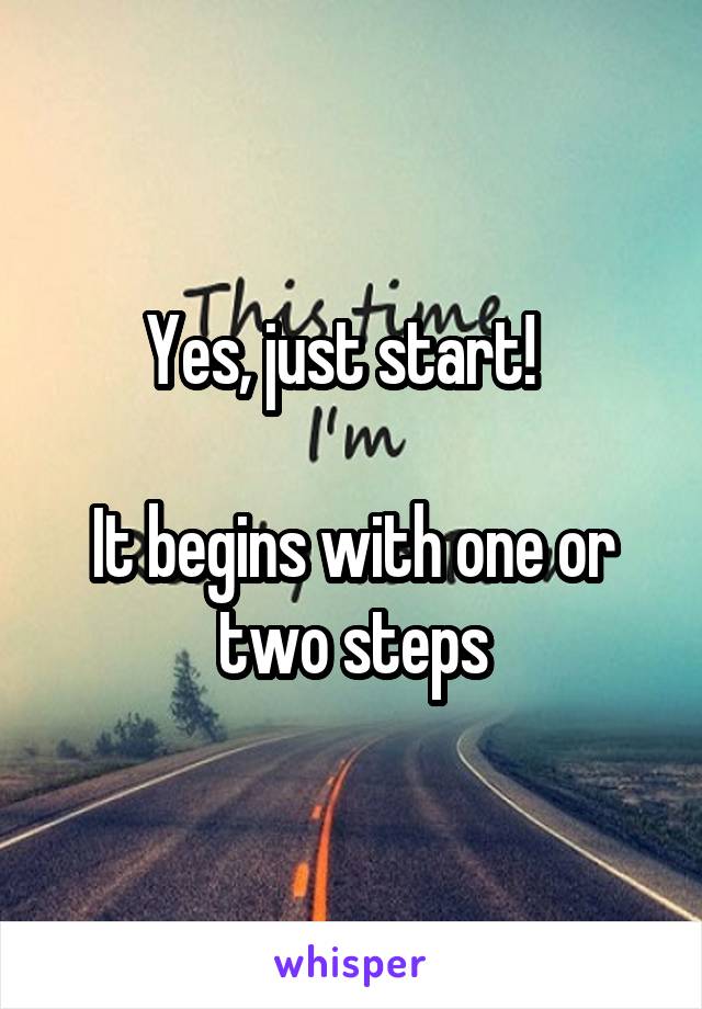 Yes, just start!  

It begins with one or two steps